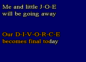 Me and little J-O-E
will be going away

Our D-I-V-O-R-C-E
becomes final today