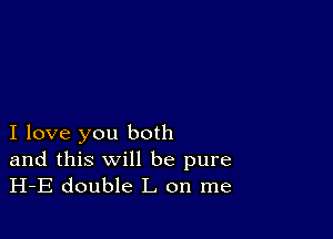 I love you both

and this will be pure
H-E double L on me