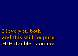 I love you both

and this will be pure
H-E double L on me