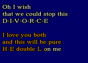 Oh I wish

that we could stop this
D-I-V-O-R-C-E

I love you both

and this will be pure
H-E double L on me