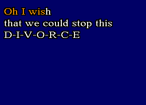 Oh I wish
that we could stop this
D-I-V-O-R-C-E