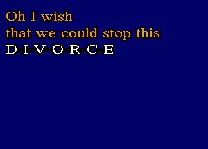 Oh I wish
that we could stop this
D-I-V-O-R-C-E