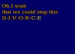 Oh I wish
that we could stop this
D-I-V-O-R-C-E