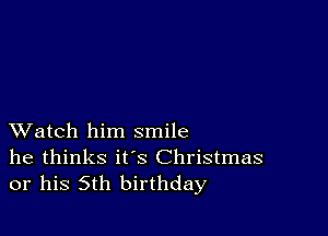 XVatch him smile
he thinks it's Christmas
or his 5th birthday