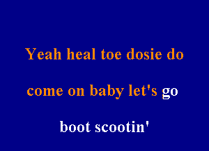 Yeah heal toe dosie do

come on baby let's go

boot scootin'