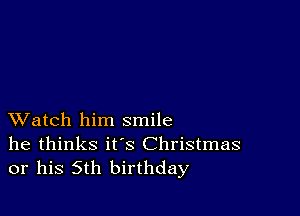 XVatch him smile
he thinks it's Christmas
or his 5th birthday