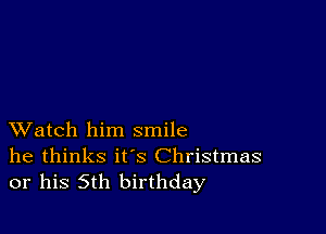 XVatch him smile
he thinks it's Christmas
or his 5th birthday