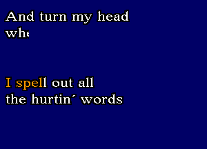 And turn my head
Wh!

I spell out all
the hurtin' words