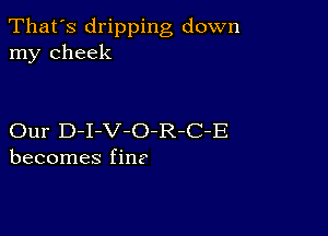 That's dripping down
my cheek

Our D-I-V-O-R-C-E
becomes fine