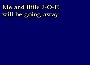 Me and little J-O-E
will be going away