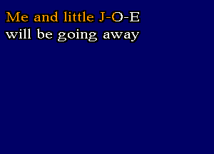 Me and little J-O-E
will be going away