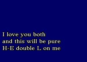 I love you both

and this will be pure
H-E double L on me