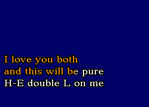 I love you both

and this will be pure
H-E double L on me