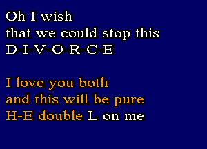 Oh I wish

that we could stop this
D-I-V-O-R-C-E

I love you both

and this will be pure
H-E double L on me