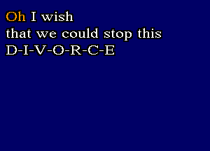 Oh I wish
that we could stop this
D-I-V-O-R-C-E