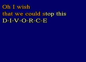 Oh I wish
that we could stop this
D-I-V-O-R-C-E