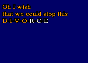 Oh I wish
that we could stop this
D-I-V-O-R-C-E