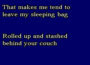 That makes me tend to
leave my sleeping bag

Rolled up and stashed
behind your couch