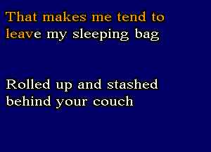 That makes me tend to
leave my sleeping bag

Rolled up and stashed
behind your couch