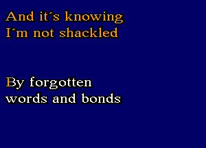 And it's knowing
I'm not shackled

By forgotten
words and bonds