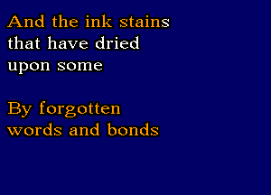 And the ink stains
that have dried
upon some

By forgotten
words and bonds