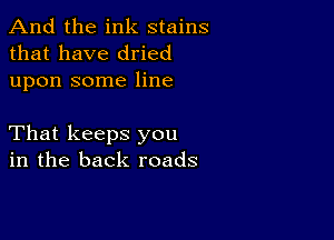 And the ink stains
that have dried
upon some line

That keeps you
in the back roads