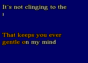 It's not clinging to the
1

That keeps you ever
gentle on my mind