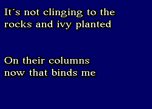 It's not clinging to the
rocks and ivy planted

On their columns
now that binds me