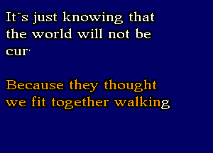 It's just knowing that
the world Will not be
eur'

Because they thought
we fit together walking