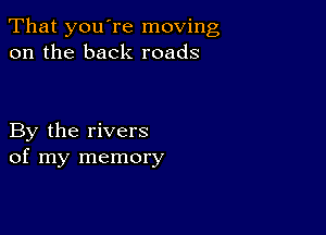 That you're moving
on the back roads

By the rivers
of my memory