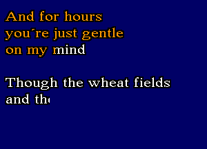 And for hours
you're just gentle
on my mind

Though the wheat fields
and thu