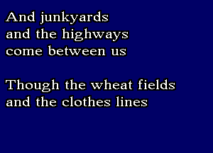 And junkyards
and the highways
come between us

Though the wheat fields
and the clothes lines