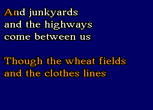 And junkyards
and the highways
come between us

Though the wheat fields
and the clothes lines