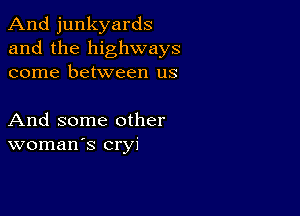 And junkyards
and the highways
come between us

And some other
woman's cryi