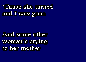 CauSe she turned
and I was gone

And some other
woman's crying
to her mother