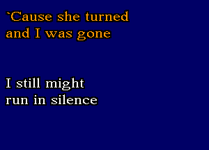 CauSe she turned
and I was gone

I still might
run in silence