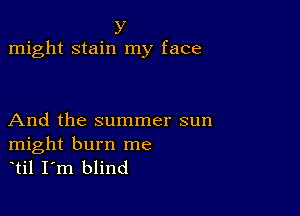 y
might stain my face

And the summer sun

might burn me
til I m blind