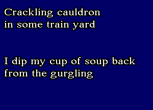 Crackling cauldron
in some train yard

I dip my cup of soup back
from the gurgling