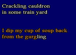 Crackling cauldron
in some train yard

I dip my cup of soup back
from the gurgling