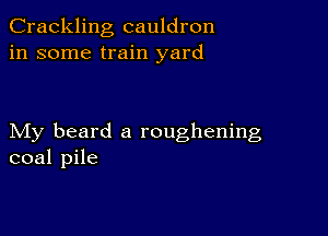 Crackling cauldron
in some train yard

My beard a roughening
coal pile