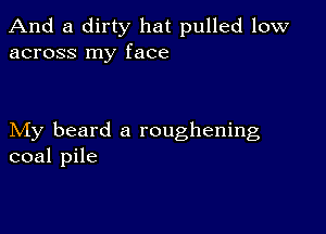 And a dirty hat pulled low
across my face

My beard a roughening
coal pile