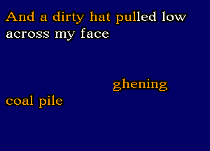 And a dirty hat pulled low
across my face

ghening

coal pile