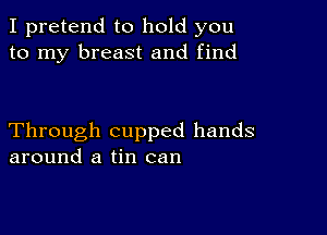 I pretend to hold you
to my breast and find

Through cupped hands
around a tin can