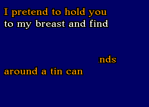 I pretend to hold you
to my breast and find

around a tin can