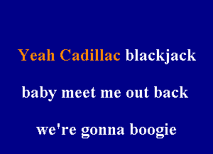 Yeah Cadillac blackjack

baby meet me out back

we're gonna boogie
