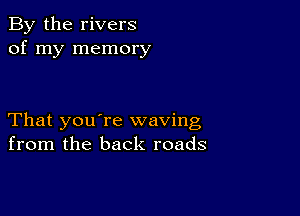 By the rivers
of my memory

That you're waving
from the back roads