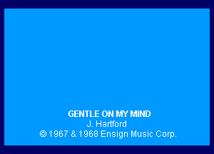 GENTLE ON MY MIND
J Hartford
196? a1968 Ensugn Music Corp,