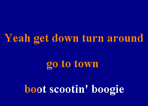 Yeah get down turn around

go to town

boot scootin' boogie