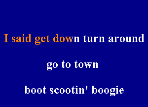 I said get down turn around

go to town

boot scootin' boogie