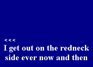 (((
I get out on the redneck

side ever now and then